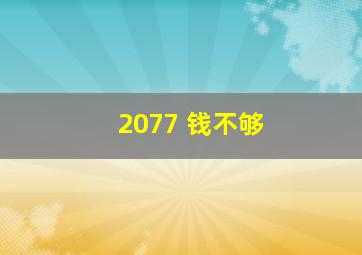 2077 钱不够